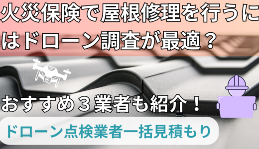 火災保険で屋根修理を行うにはドローン調査が最適？おすすめの屋根点検業者３選！